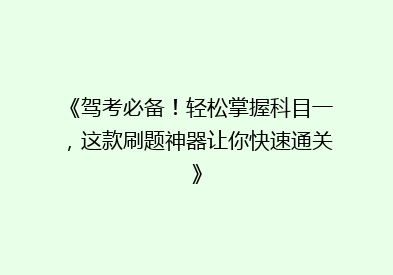 《驾考必备！轻松掌握科目一，这款刷题神器让你快速通关》
