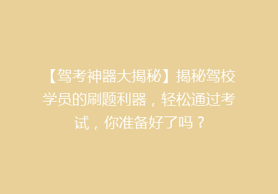 【驾考神器大揭秘】揭秘驾校学员的刷题利器，轻松通过考试，你准备好了吗？