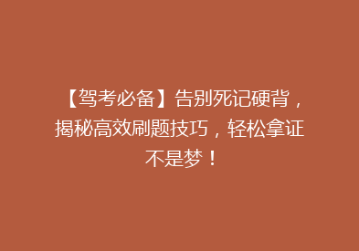 【驾考必备】告别死记硬背，揭秘高效刷题技巧，轻松拿证不是梦！