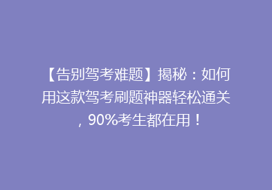 【告别驾考难题】揭秘：如何用这款驾考刷题神器轻松通关，90%考生都在用！