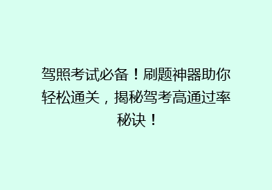 驾照考试必备！刷题神器助你轻松通关，揭秘驾考高通过率秘诀！