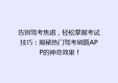 告别驾考焦虑，轻松掌握考试技巧：揭秘热门驾考刷题APP的神奇效果！