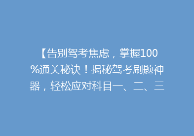 【告别驾考焦虑，掌握100%通关秘诀！揭秘驾考刷题神器，轻松应对科目一、二、三】