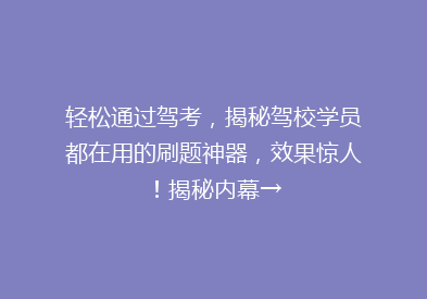 轻松通过驾考，揭秘驾校学员都在用的刷题神器，效果惊人！揭秘内幕→