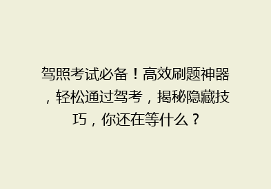 驾照考试必备！高效刷题神器，轻松通过驾考，揭秘隐藏技巧，你还在等什么？