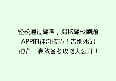 轻松通过驾考，揭秘驾校刷题APP的神奇技巧！告别死记硬背，高效备考攻略大公开！