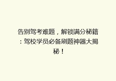 告别驾考难题，解锁满分秘籍：驾校学员必备刷题神器大揭秘！