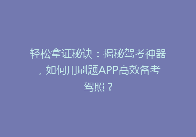 轻松拿证秘诀：揭秘驾考神器，如何用刷题APP高效备考驾照？