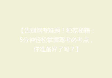【告别驾考难题！独家秘籍：5分钟轻松掌握驾考必考点，你准备好了吗？】