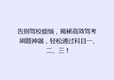 告别驾校烦恼，揭秘高效驾考刷题神器，轻松通过科目一、二、三！