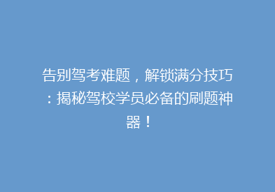 告别驾考难题，解锁满分技巧：揭秘驾校学员必备的刷题神器！