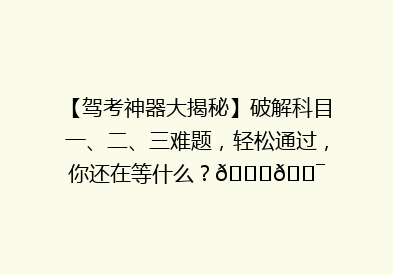【驾考神器大揭秘】破解科目一、二、三难题，轻松通过，你还在等什么？🚗🎯