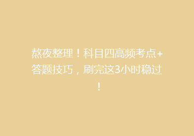 熬夜整理！科目四高频考点+答题技巧，刷完这3小时稳过！