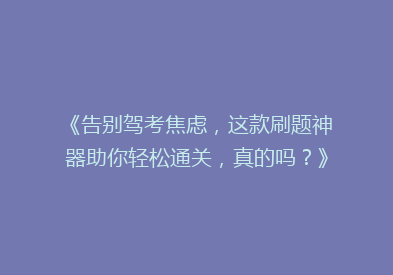 《告别驾考焦虑，这款刷题神器助你轻松通关，真的吗？》