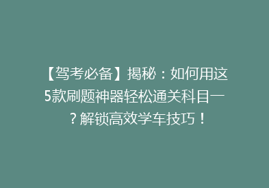【驾考必备】揭秘：如何用这5款刷题神器轻松通关科目一？解锁高效学车技巧！