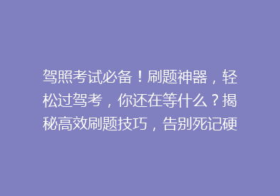 驾照考试必备！刷题神器，轻松过驾考，你还在等什么？揭秘高效刷题技巧，告别死记硬背！