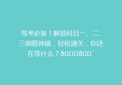 驾考必备！解锁科目一、二、三刷题神器，轻松通关，你还在等什么？🚗🎯