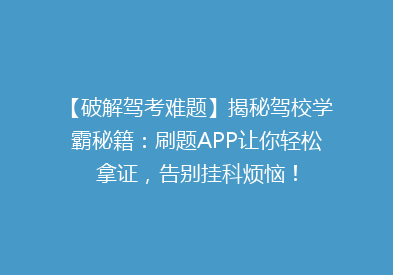 【破解驾考难题】揭秘驾校学霸秘籍：刷题APP让你轻松拿证，告别挂科烦恼！