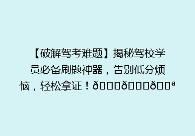 【破解驾考难题】揭秘驾校学员必备刷题神器，告别低分烦恼，轻松拿证！🚗📚💪