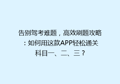 告别驾考难题，高效刷题攻略：如何用这款APP轻松通关科目一、二、三？
