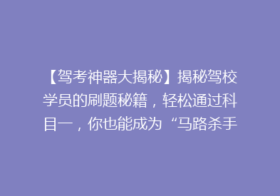 【驾考神器大揭秘】揭秘驾校学员的刷题秘籍，轻松通过科目一，你也能成为“马路杀手”的预备役！