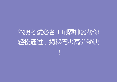 驾照考试必备！刷题神器帮你轻松通过，揭秘驾考高分秘诀！